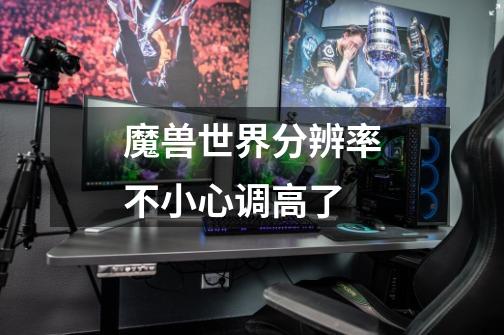 魔兽世界分辨率不小心调高了-第1张-游戏信息-龙启网