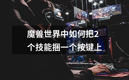 魔兽世界中如何把2个技能捆一个按键上-第1张-游戏信息-龙启网