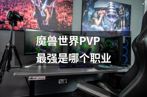魔兽世界PVP最强是哪个职业-第1张-游戏信息-龙启网