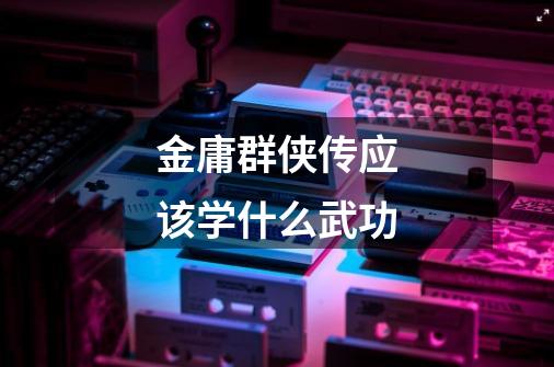 金庸群侠传应该学什么武功-第1张-游戏信息-龙启网
