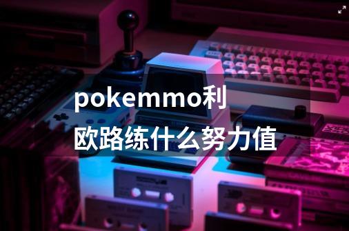 pokemmo利欧路练什么努力值-第1张-游戏信息-龙启网