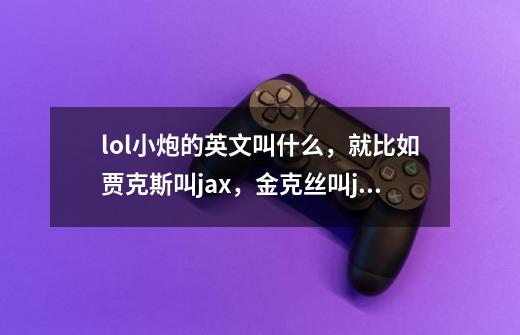 lol小炮的英文叫什么,就比如贾克斯叫jax,金克丝叫jinx。那类的_lol金克斯7字id-第1张-游戏信息-龙启网