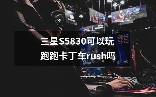 三星S5830可以玩跑跑卡丁车rush吗-第1张-游戏信息-龙启网