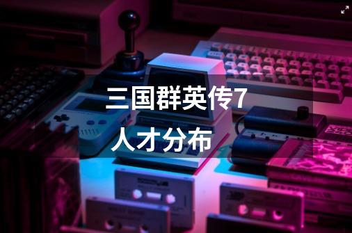 三国群英传7 人才分布-第1张-游戏信息-龙启网