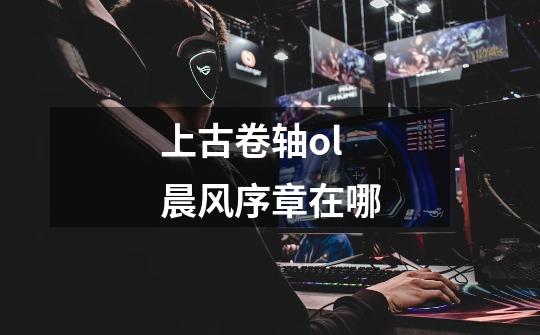 上古卷轴ol晨风序章在哪-第1张-游戏信息-龙启网