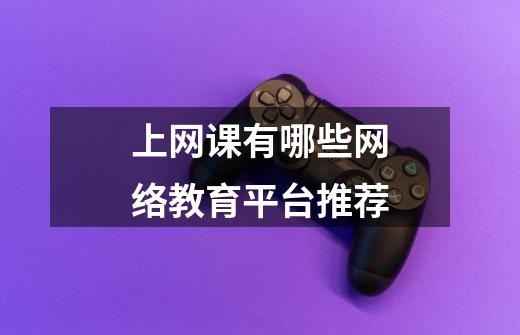 上网课有哪些网络教育平台推荐-第1张-游戏信息-龙启网