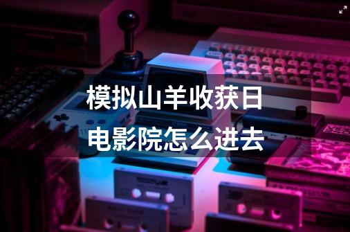 模拟山羊收获日电影院怎么进去-第1张-游戏信息-龙启网