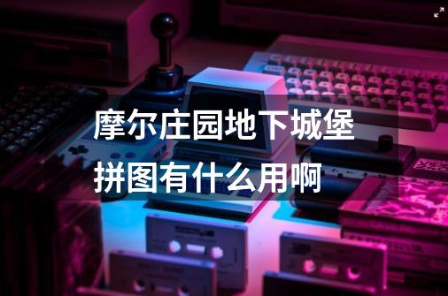 摩尔庄园地下城堡拼图有什么用啊-第1张-游戏信息-龙启网