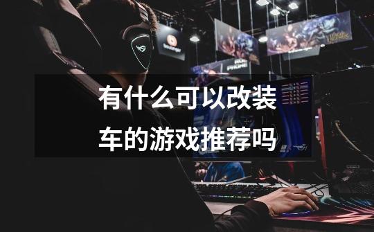 有什么可以改装车的游戏推荐吗-第1张-游戏信息-龙启网