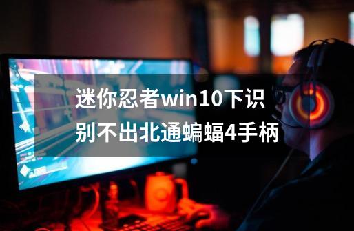迷你忍者win10下识别不出北通蝙蝠4手柄-第1张-游戏信息-龙启网