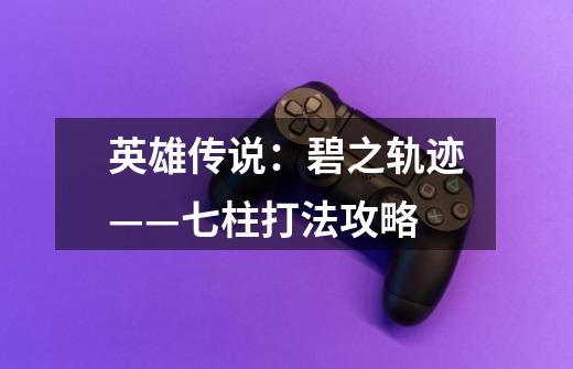 英雄传说:碧之轨迹——七柱打法攻略-第1张-游戏信息-龙启网