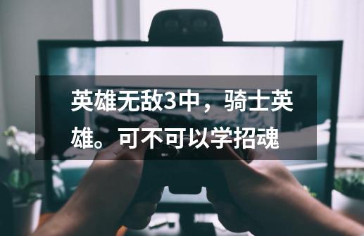 英雄无敌3中，骑士英雄。可不可以学招魂-第1张-游戏信息-龙启网