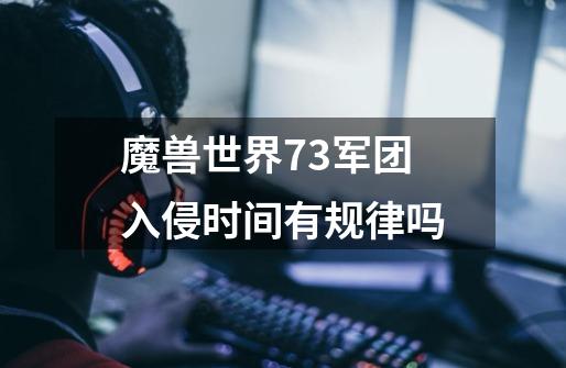 魔兽世界7.3军团入侵时间有规律吗-第1张-游戏信息-龙启网