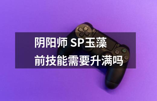 阴阳师 SP玉藻前技能需要升满吗-第1张-游戏信息-龙启网