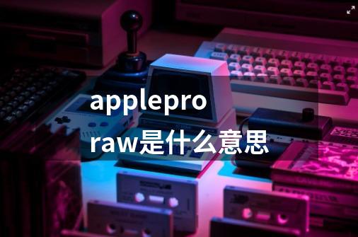 appleproraw是什么意思-第1张-游戏信息-龙启网