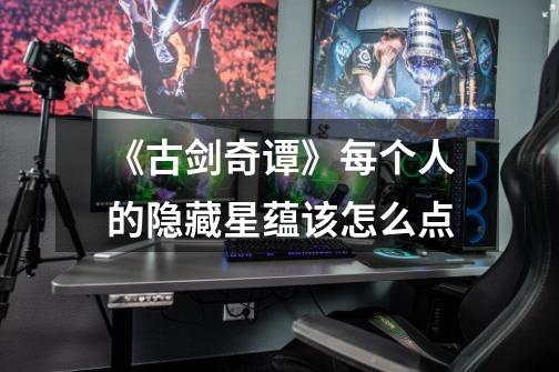 《古剑奇谭》每个人的隐藏星蕴该怎么点-第1张-游戏信息-龙启网