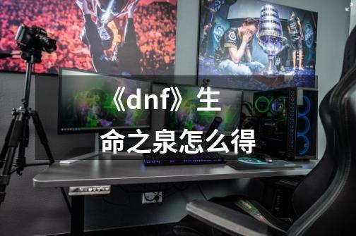 《dnf》生命之泉怎么得-第1张-游戏信息-龙启网