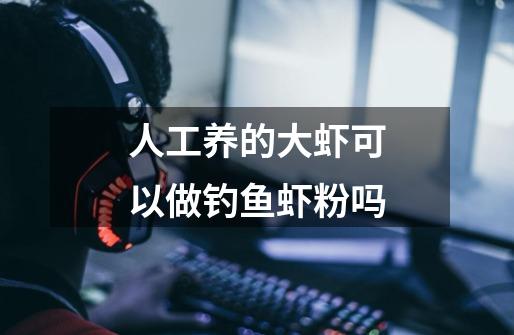 人工养的大虾可以做钓鱼虾粉吗-第1张-游戏信息-龙启网