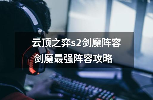 云顶之弈s2剑魔阵容 剑魔最强阵容攻略-第1张-游戏信息-龙启网