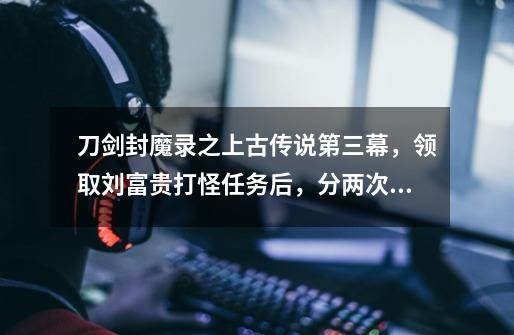 刀剑封魔录之上古传说第三幕,领取刘富贵打怪任务后,分两次杀完为什么得不到第六本天书-第1张-游戏信息-龙启网
