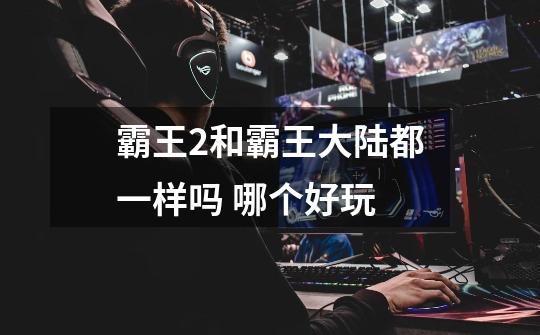 霸王2和霸王大陆都一样吗 哪个好玩-第1张-游戏信息-龙启网