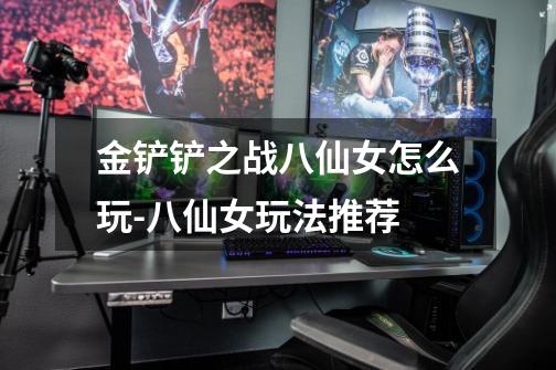 金铲铲之战八仙女怎么玩-八仙女玩法推荐-第1张-游戏信息-龙启网