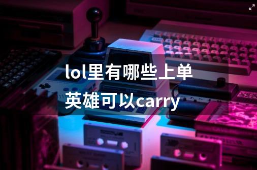 lol里有哪些上单英雄可以carry-第1张-游戏信息-龙启网