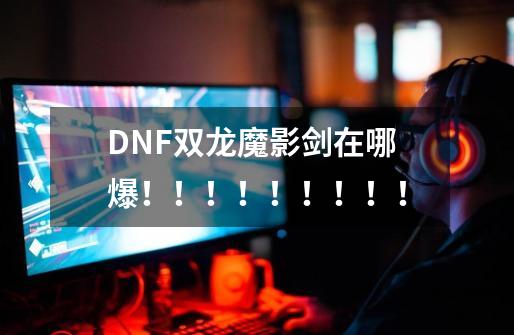 DNF双龙魔影剑在哪爆!!!!!!!!!-第1张-游戏信息-龙启网