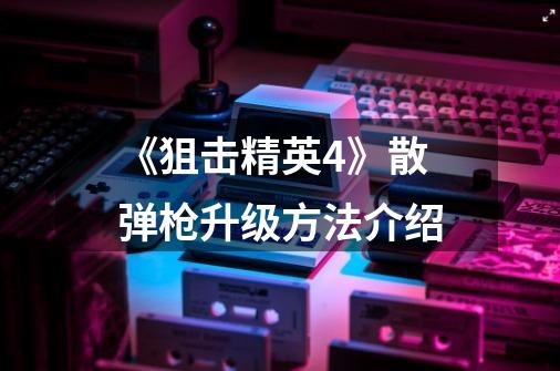 《狙击精英4》散弹枪升级方法介绍-第1张-游戏信息-龙启网
