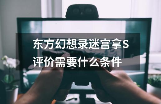 东方幻想录迷宫拿S评价需要什么条件-第1张-游戏信息-龙启网