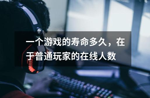 一个游戏的寿命多久,在于普通玩家的在线人数-第1张-游戏信息-龙启网