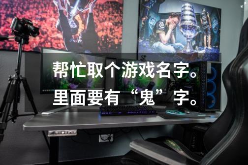 帮忙取个游戏名字。里面要有“鬼”字。-第1张-游戏信息-龙启网