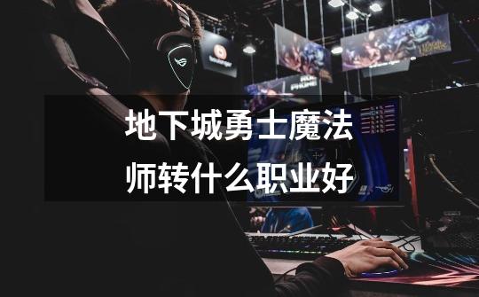 地下城勇士魔法师转什么职业好-第1张-游戏信息-龙启网
