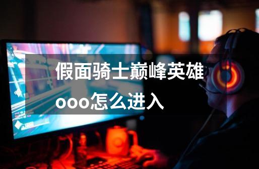 假面骑士巅峰英雄ooo怎么进入-第1张-游戏信息-龙启网