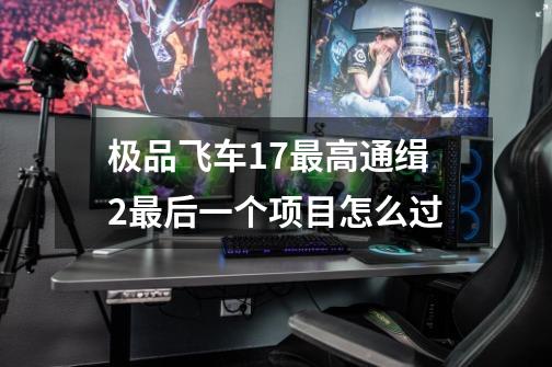 极品飞车17最高通缉2最后一个项目怎么过-第1张-游戏信息-龙启网