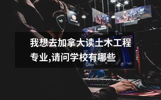 我想去加拿大读土木工程专业,请问学校有哪些-第1张-游戏信息-龙启网