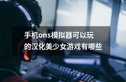 手机ons模拟器可以玩的汉化美少女游戏有哪些-第1张-游戏信息-龙启网