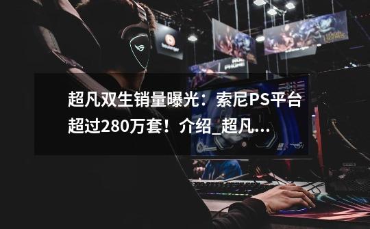 超凡双生销量曝光:索尼PS平台超过280万套!介绍_超凡双生销量曝光:索尼PS平台超过280万套!是什么-第1张-游戏信息-龙启网