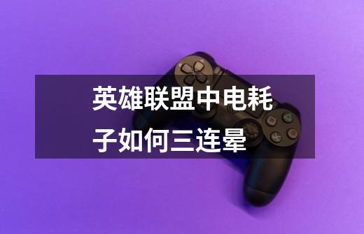 英雄联盟中电耗子如何三连晕-第1张-游戏信息-龙启网