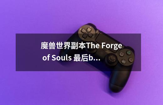 魔兽世界副本The Forge of Souls 最后boss怎么打的-第1张-游戏信息-龙启网