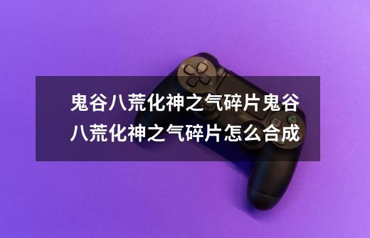 鬼谷八荒化神之气碎片鬼谷八荒化神之气碎片怎么合成-第1张-游戏信息-龙启网