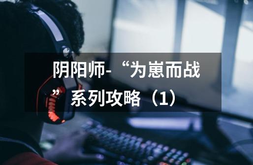 阴阳师-“为崽而战”系列攻略(1)-第1张-游戏信息-龙启网