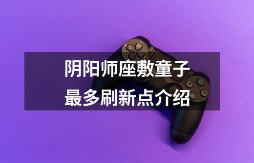 阴阳师座敷童子最多刷新点介绍-第1张-游戏信息-龙启网