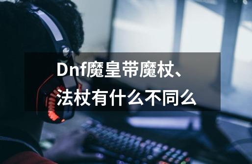 Dnf魔皇带魔杖、法杖有什么不同么-第1张-游戏信息-龙启网