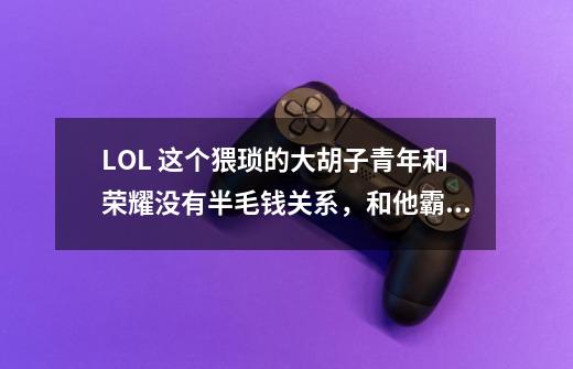 LOL 这个猥琐的大胡子青年和荣耀没有半毛钱关系，和他霸气外露的哥哥比起来，这货是地痞级的.他哥哥是谁-第1张-游戏信息-龙启网
