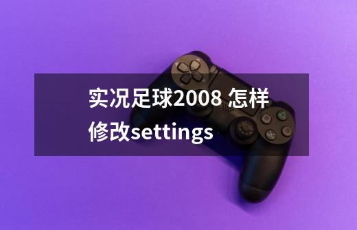 实况足球2008 怎样修改settings-第1张-游戏信息-龙启网