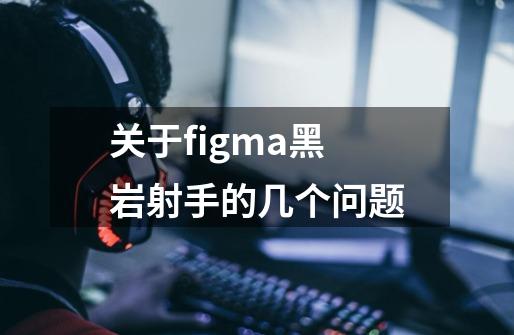关于figma黑岩射手的几个问题-第1张-游戏信息-龙启网