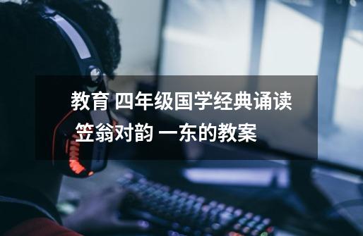 教育 四年级国学经典诵读 笠翁对韵 一东的教案-第1张-游戏信息-龙启网