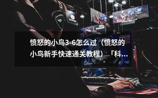 愤怒的小鸟3-6怎么过(愤怒的小鸟新手快速通关教程)「科普」-第1张-游戏信息-龙启网
