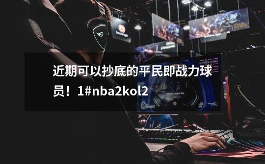 近期可以抄底的平民即战力球员!1#nba2kol2-第1张-游戏信息-龙启网